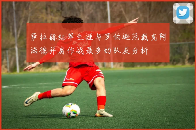 萨拉赫红军生涯与罗伯逊范戴克阿诺德并肩作战最多的队友分析