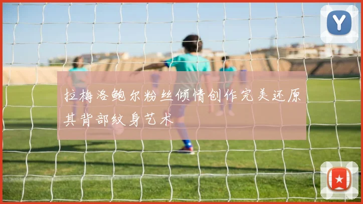 拉梅洛鲍尔粉丝倾情创作完美还原其背部纹身艺术