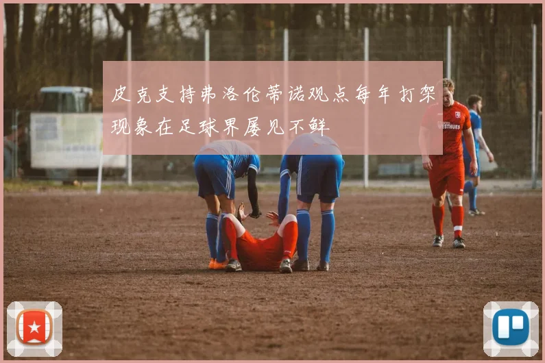 皮克支持弗洛伦蒂诺观点每年打架现象在足球界屡见不鲜