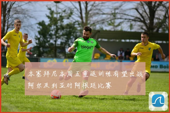 本塞拜尼本周五重返训练有望出战阿尔及利亚对阿根廷比赛