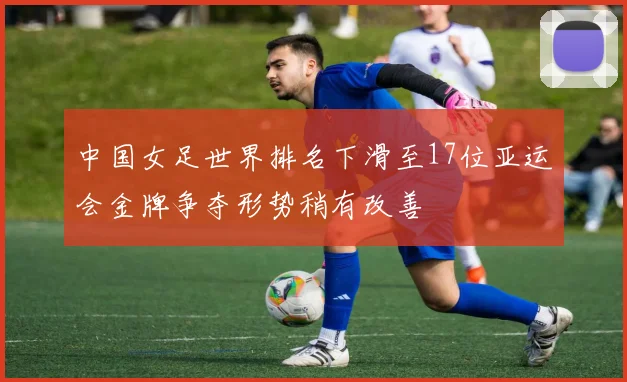 中国女足世界排名下滑至17位亚运会金牌争夺形势稍有改善