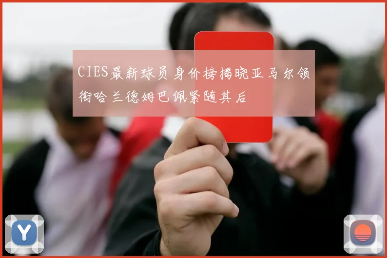 CIES最新球员身价榜揭晓亚马尔领衔哈兰德姆巴佩紧随其后