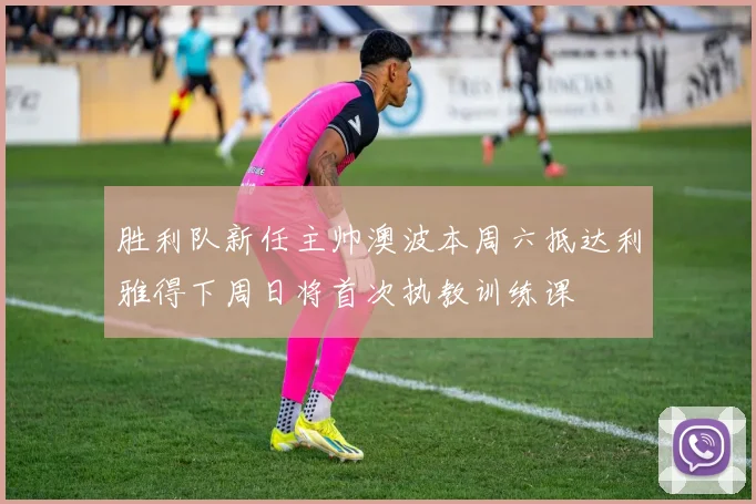 胜利队新任主帅澳波本周六抵达利雅得下周日将首次执教训练课