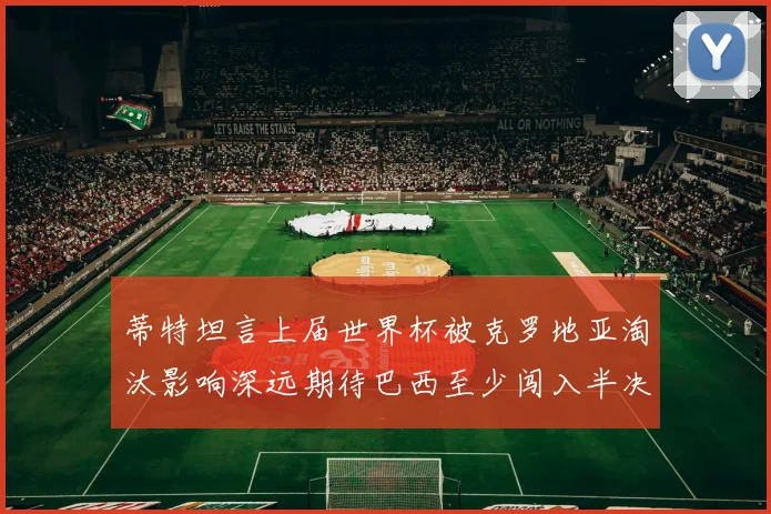 蒂特坦言上届世界杯被克罗地亚淘汰影响深远期待巴西至少闯入半决赛